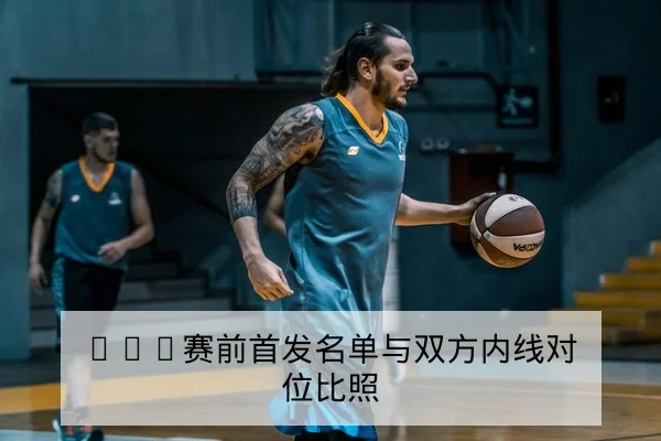 NBA今日首发名单速查与轮换可能调整提示